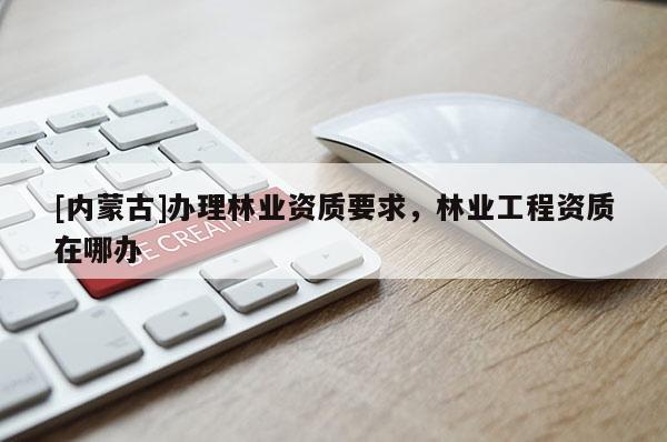 [內(nèi)蒙古]辦理林業(yè)資質(zhì)要求，林業(yè)工程資質(zhì)在哪辦