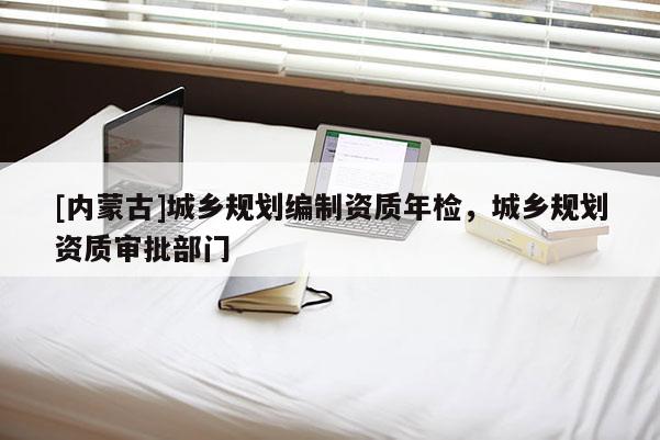 [內(nèi)蒙古]城鄉(xiāng)規(guī)劃編制資質(zhì)年檢，城鄉(xiāng)規(guī)劃資質(zhì)審批部門(mén)