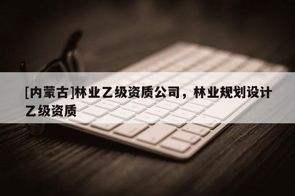 [內(nèi)蒙古]林業(yè)乙級(jí)資質(zhì)公司，林業(yè)規(guī)劃設(shè)計(jì)乙級(jí)資質(zhì)