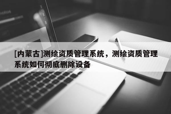 [內(nèi)蒙古]測繪資質(zhì)管理系統(tǒng)，測繪資質(zhì)管理系統(tǒng)如何徹底刪除設(shè)備