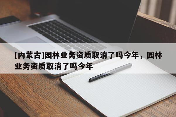 [內(nèi)蒙古]園林業(yè)務(wù)資質(zhì)取消了嗎今年，園林業(yè)務(wù)資質(zhì)取消了嗎今年