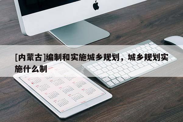 [內(nèi)蒙古]編制和實(shí)施城鄉(xiāng)規(guī)劃，城鄉(xiāng)規(guī)劃實(shí)施什么制