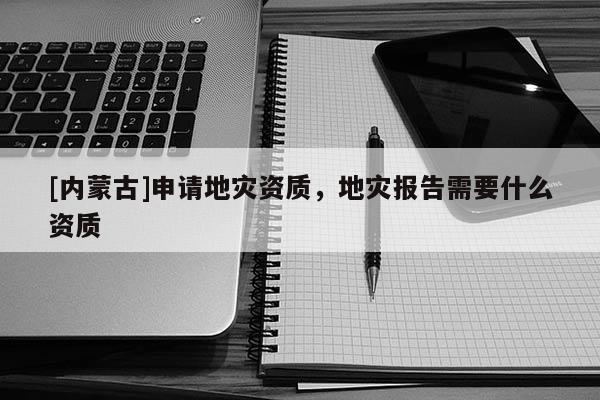 [內(nèi)蒙古]申請地災(zāi)資質(zhì)，地災(zāi)報告需要什么資質(zhì)