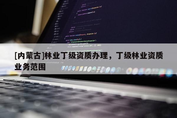 [內(nèi)蒙古]林業(yè)丁級(jí)資質(zhì)辦理，丁級(jí)林業(yè)資質(zhì)業(yè)務(wù)范圍