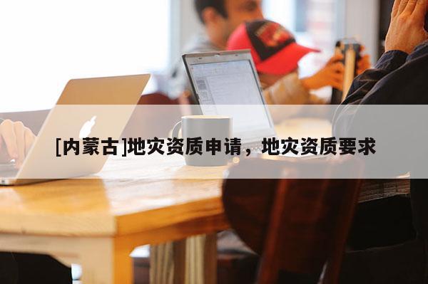 [內(nèi)蒙古]地災(zāi)資質(zhì)申請，地災(zāi)資質(zhì)要求