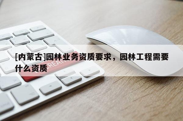 [內(nèi)蒙古]園林業(yè)務(wù)資質(zhì)要求，園林工程需要什么資質(zhì)