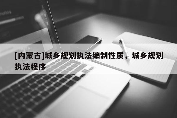 [內(nèi)蒙古]城鄉(xiāng)規(guī)劃執(zhí)法編制性質(zhì)，城鄉(xiāng)規(guī)劃執(zhí)法程序