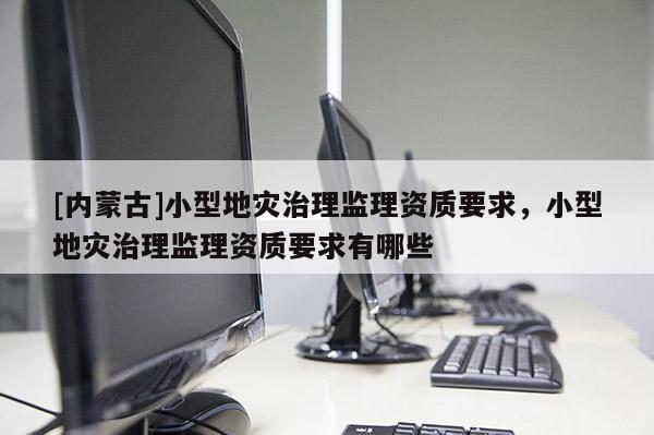 [內(nèi)蒙古]小型地災(zāi)治理監(jiān)理資質(zhì)要求，小型地災(zāi)治理監(jiān)理資質(zhì)要求有哪些