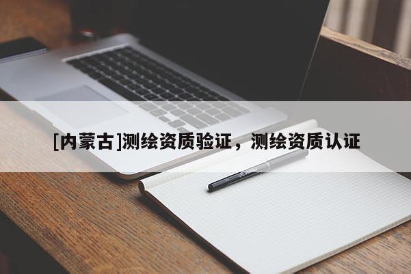 [內(nèi)蒙古]測繪資質(zhì)驗證，測繪資質(zhì)認(rèn)證
