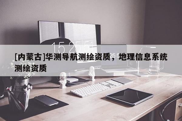 [內(nèi)蒙古]華測導(dǎo)航測繪資質(zhì)，地理信息系統(tǒng)測繪資質(zhì)
