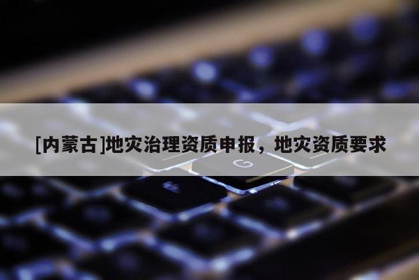 [內(nèi)蒙古]地災治理資質(zhì)申報，地災資質(zhì)要求