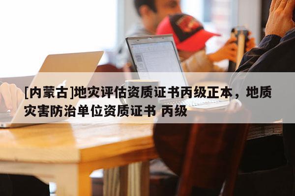 [內(nèi)蒙古]地災評估資質(zhì)證書丙級正本，地質(zhì)災害防治單位資質(zhì)證書 丙級