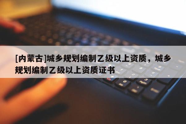 [內(nèi)蒙古]城鄉(xiāng)規(guī)劃編制乙級以上資質(zhì)，城鄉(xiāng)規(guī)劃編制乙級以上資質(zhì)證書
