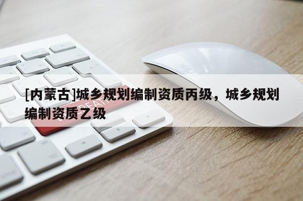 [內(nèi)蒙古]城鄉(xiāng)規(guī)劃編制資質(zhì)丙級(jí)，城鄉(xiāng)規(guī)劃編制資質(zhì)乙級(jí)