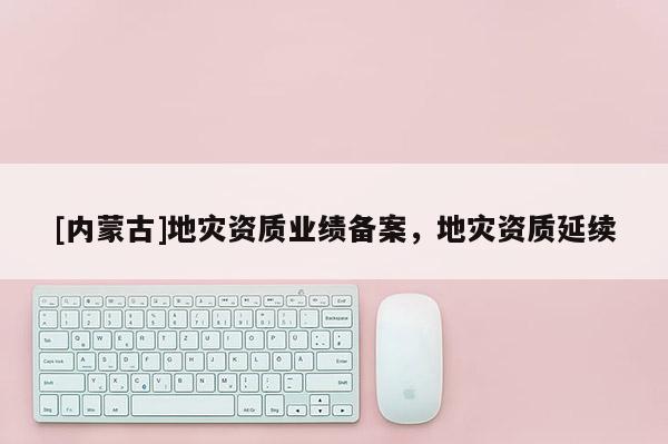 [內(nèi)蒙古]地災(zāi)資質(zhì)業(yè)績(jī)備案，地災(zāi)資質(zhì)延續(xù)