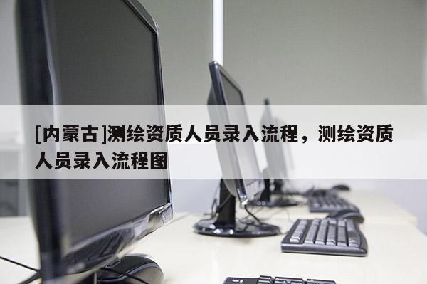 [內(nèi)蒙古]測(cè)繪資質(zhì)人員錄入流程，測(cè)繪資質(zhì)人員錄入流程圖