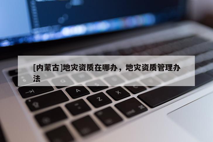 [內(nèi)蒙古]地災(zāi)資質(zhì)在哪辦，地災(zāi)資質(zhì)管理辦法