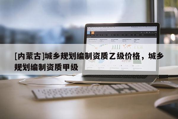 [內(nèi)蒙古]城鄉(xiāng)規(guī)劃編制資質(zhì)乙級(jí)價(jià)格，城鄉(xiāng)規(guī)劃編制資質(zhì)甲級(jí)