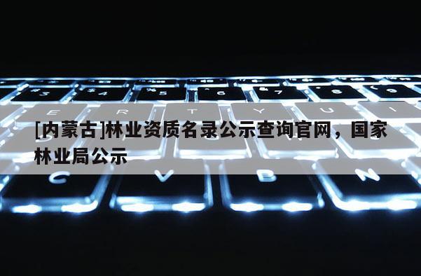 [內蒙古]林業(yè)資質名錄公示查詢官網，國家林業(yè)局公示