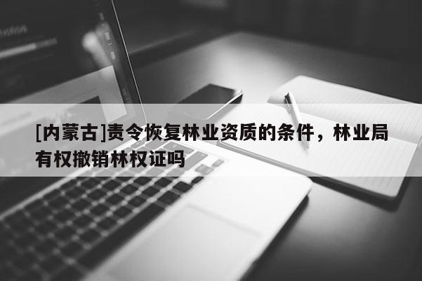[內(nèi)蒙古]責(zé)令恢復(fù)林業(yè)資質(zhì)的條件，林業(yè)局有權(quán)撤銷林權(quán)證嗎