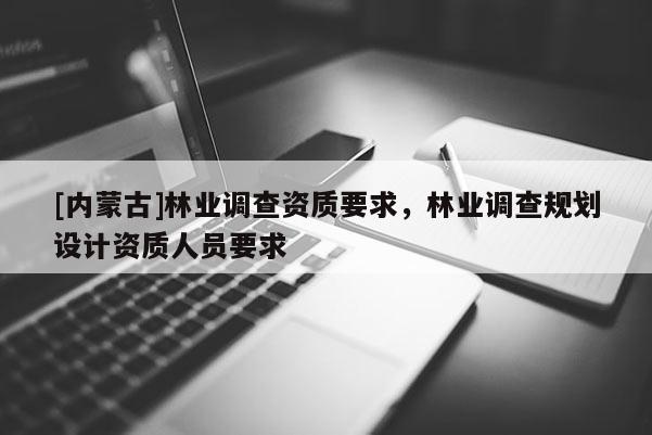 [內(nèi)蒙古]林業(yè)調(diào)查資質(zhì)要求，林業(yè)調(diào)查規(guī)劃設(shè)計(jì)資質(zhì)人員要求