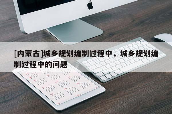 [內蒙古]城鄉(xiāng)規(guī)劃編制過程中，城鄉(xiāng)規(guī)劃編制過程中的問題