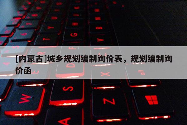 [內(nèi)蒙古]城鄉(xiāng)規(guī)劃編制詢價(jià)表，規(guī)劃編制詢價(jià)函
