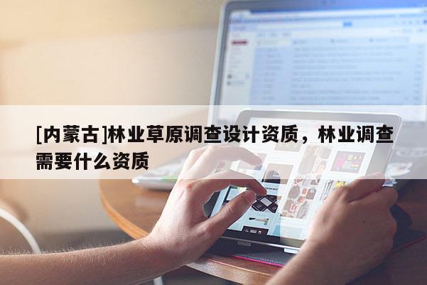 [內(nèi)蒙古]林業(yè)草原調(diào)查設(shè)計(jì)資質(zhì)，林業(yè)調(diào)查需要什么資質(zhì)