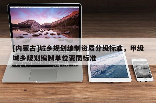 [內(nèi)蒙古]城鄉(xiāng)規(guī)劃編制資質(zhì)分級(jí)標(biāo)準(zhǔn)，甲級(jí)城鄉(xiāng)規(guī)劃編制單位資質(zhì)標(biāo)準(zhǔn)