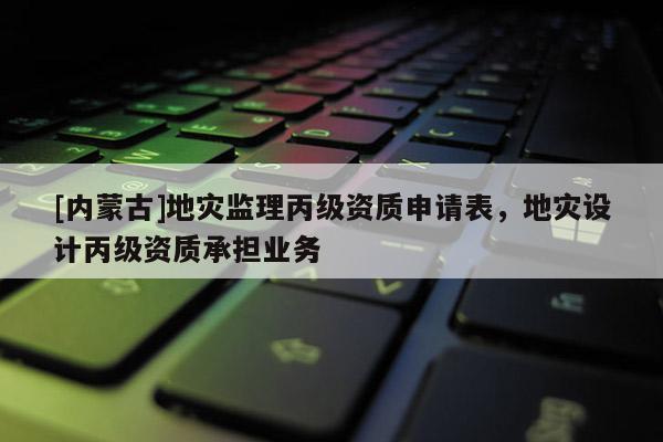 [內(nèi)蒙古]地災監(jiān)理丙級資質(zhì)申請表，地災設計丙級資質(zhì)承擔業(yè)務