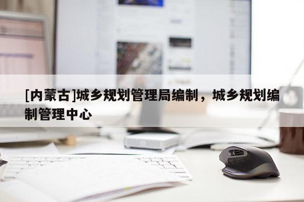 [內(nèi)蒙古]城鄉(xiāng)規(guī)劃管理局編制，城鄉(xiāng)規(guī)劃編制管理中心