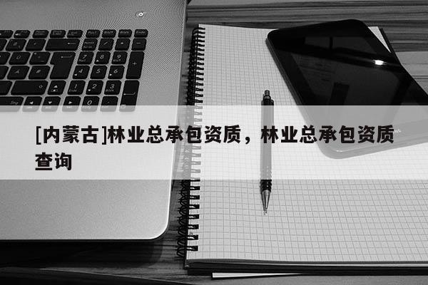 [內(nèi)蒙古]林業(yè)總承包資質(zhì)，林業(yè)總承包資質(zhì)查詢