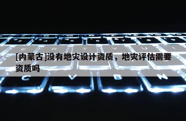 [內(nèi)蒙古]沒有地災(zāi)設(shè)計資質(zhì)，地災(zāi)評估需要資質(zhì)嗎