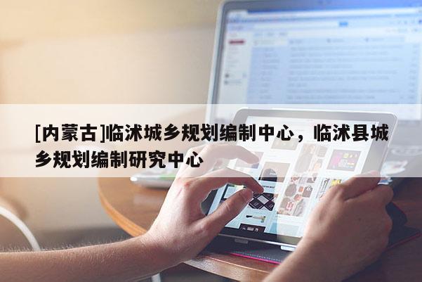 [內蒙古]臨沭城鄉(xiāng)規(guī)劃編制中心，臨沭縣城鄉(xiāng)規(guī)劃編制研究中心