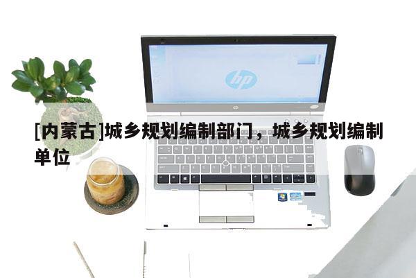 [內蒙古]城鄉(xiāng)規(guī)劃編制部門，城鄉(xiāng)規(guī)劃編制單位