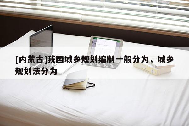 [內(nèi)蒙古]我國(guó)城鄉(xiāng)規(guī)劃編制一般分為，城鄉(xiāng)規(guī)劃法分為