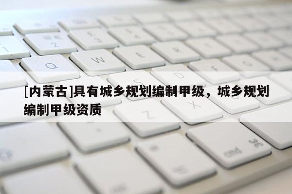 [內(nèi)蒙古]具有城鄉(xiāng)規(guī)劃編制甲級(jí)，城鄉(xiāng)規(guī)劃編制甲級(jí)資質(zhì)