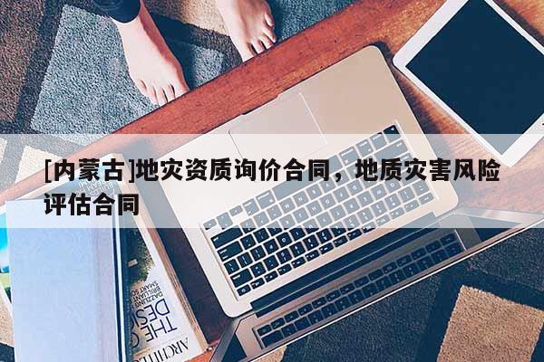 [內(nèi)蒙古]地災(zāi)資質(zhì)詢價(jià)合同，地質(zhì)災(zāi)害風(fēng)險(xiǎn)評估合同