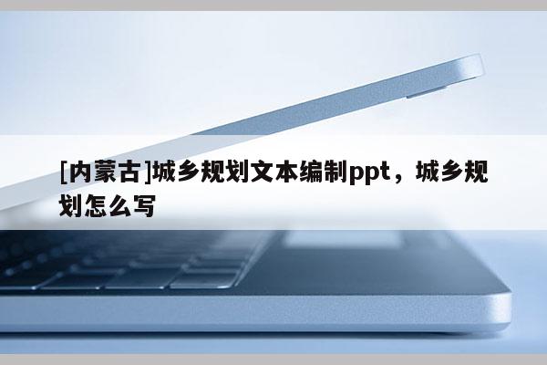 [內(nèi)蒙古]城鄉(xiāng)規(guī)劃文本編制ppt，城鄉(xiāng)規(guī)劃怎么寫