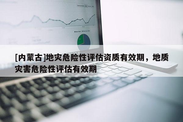 [內(nèi)蒙古]地災(zāi)危險性評估資質(zhì)有效期，地質(zhì)災(zāi)害危險性評估有效期