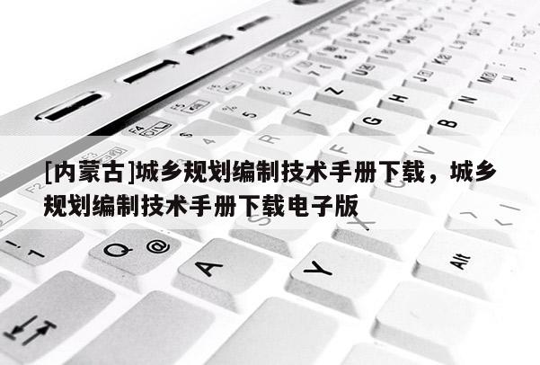 [內(nèi)蒙古]城鄉(xiāng)規(guī)劃編制技術(shù)手冊下載，城鄉(xiāng)規(guī)劃編制技術(shù)手冊下載電子版