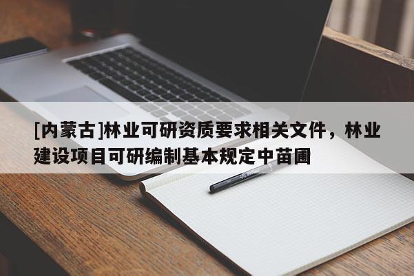 [內(nèi)蒙古]林業(yè)可研資質(zhì)要求相關(guān)文件，林業(yè)建設(shè)項(xiàng)目可研編制基本規(guī)定中苗圃