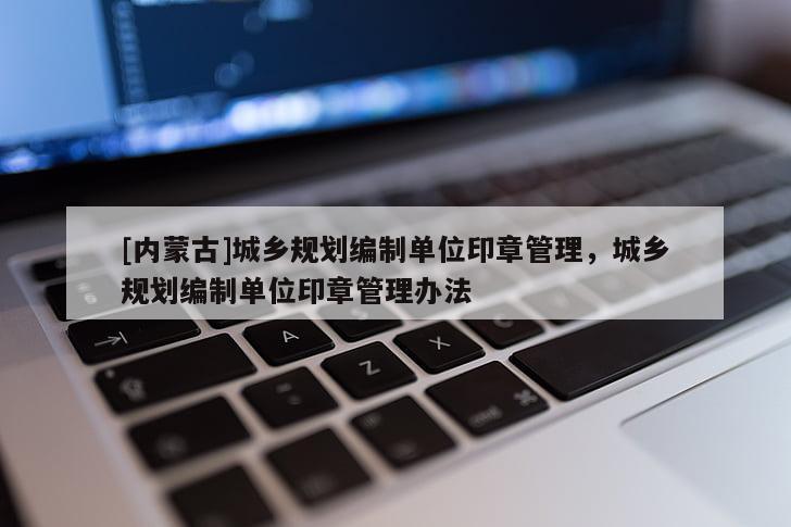 [內(nèi)蒙古]城鄉(xiāng)規(guī)劃編制單位印章管理，城鄉(xiāng)規(guī)劃編制單位印章管理辦法
