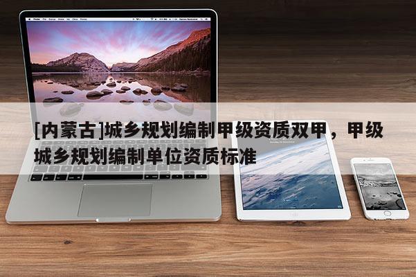 [內(nèi)蒙古]城鄉(xiāng)規(guī)劃編制甲級(jí)資質(zhì)雙甲，甲級(jí)城鄉(xiāng)規(guī)劃編制單位資質(zhì)標(biāo)準(zhǔn)