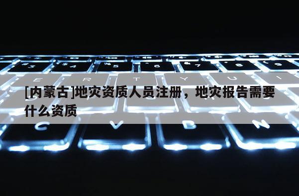 [內(nèi)蒙古]地災(zāi)資質(zhì)人員注冊(cè)，地災(zāi)報(bào)告需要什么資質(zhì)