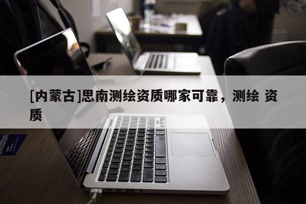 [內(nèi)蒙古]思南測繪資質(zhì)哪家可靠，測繪 資質(zhì)