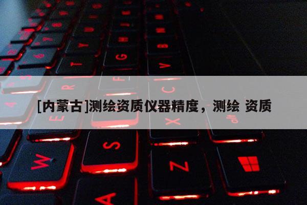 [內(nèi)蒙古]測(cè)繪資質(zhì)儀器精度，測(cè)繪 資質(zhì)