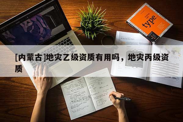 [內(nèi)蒙古]地災(zāi)乙級(jí)資質(zhì)有用嗎，地災(zāi)丙級(jí)資質(zhì)