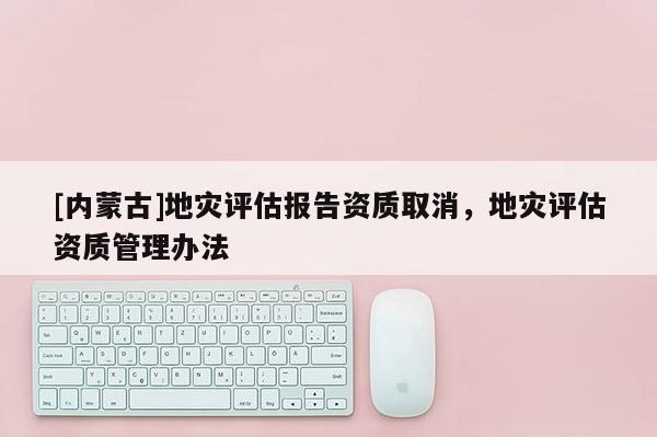 [內(nèi)蒙古]地災(zāi)評估報告資質(zhì)取消，地災(zāi)評估資質(zhì)管理辦法