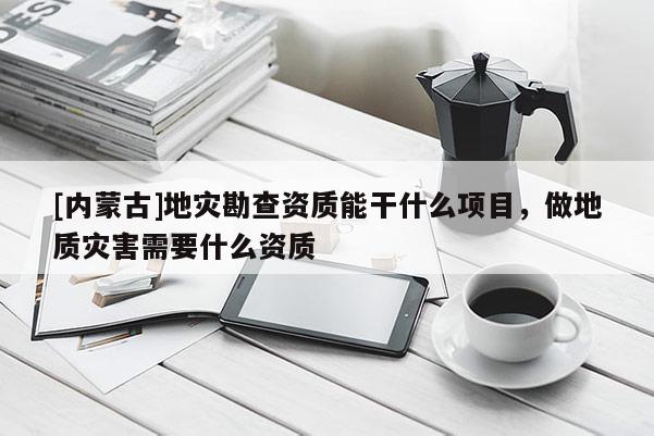 [內(nèi)蒙古]地災(zāi)勘查資質(zhì)能干什么項(xiàng)目，做地質(zhì)災(zāi)害需要什么資質(zhì)